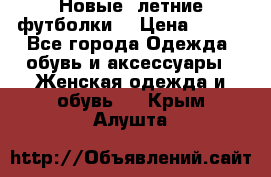 Новые, летние футболки  › Цена ­ 500 - Все города Одежда, обувь и аксессуары » Женская одежда и обувь   . Крым,Алушта